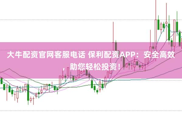 大牛配资官网客服电话 保利配资APP：安全高效，助您轻松投资！