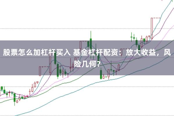 股票怎么加杠杆买入 基金杠杆配资：放大收益，风险几何？