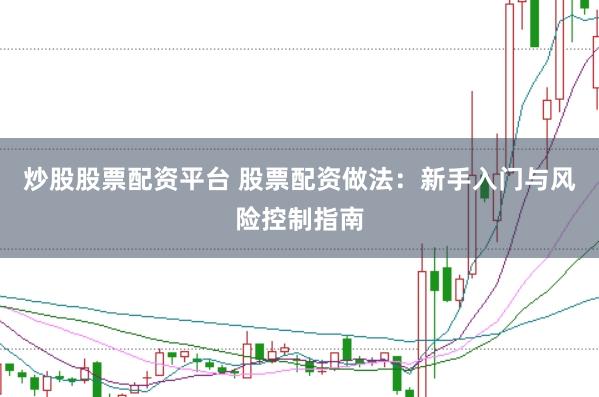 炒股股票配资平台 股票配资做法：新手入门与风险控制指南