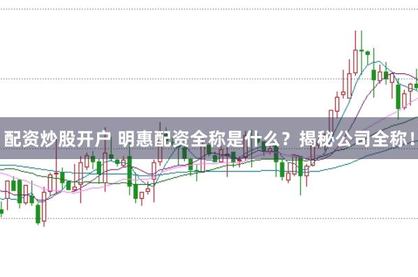 配资炒股开户 明惠配资全称是什么？揭秘公司全称！