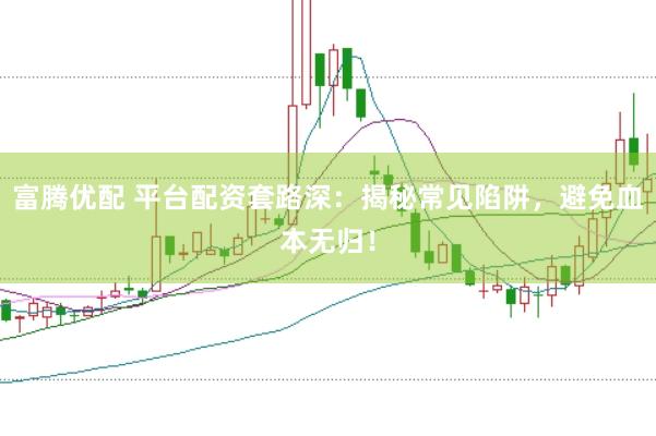 富腾优配 平台配资套路深：揭秘常见陷阱，避免血本无归！