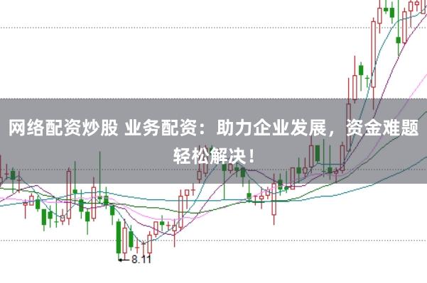 网络配资炒股 业务配资：助力企业发展，资金难题轻松解决！