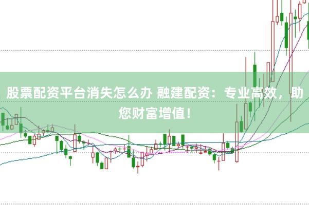 股票配资平台消失怎么办 融建配资：专业高效，助您财富增值！