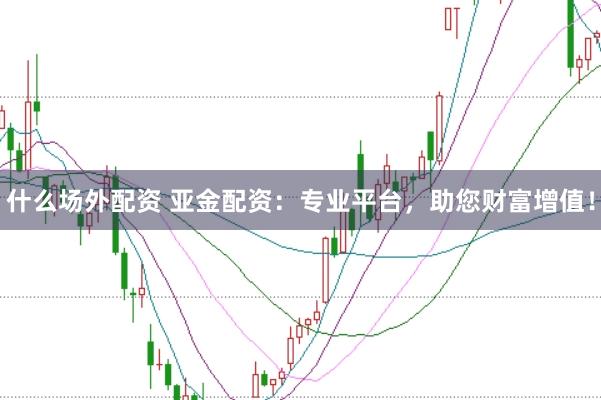 什么场外配资 亚金配资：专业平台，助您财富增值！