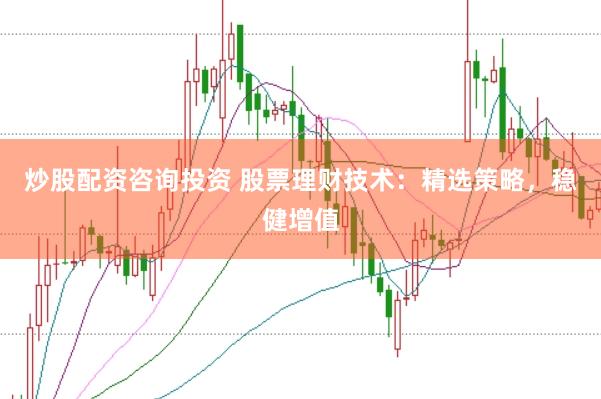 炒股配资咨询投资 股票理财技术：精选策略，稳健增值