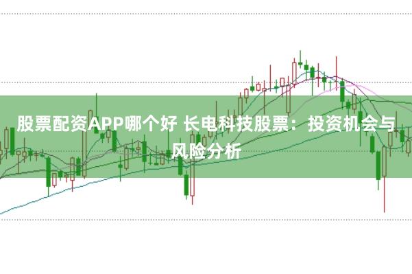 股票配资APP哪个好 长电科技股票：投资机会与风险分析