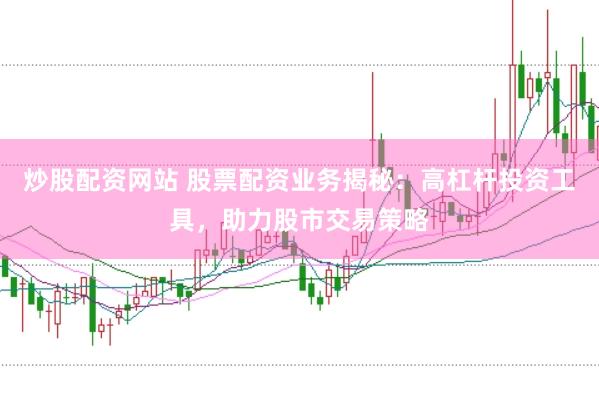 炒股配资网站 股票配资业务揭秘：高杠杆投资工具，助力股市交易策略