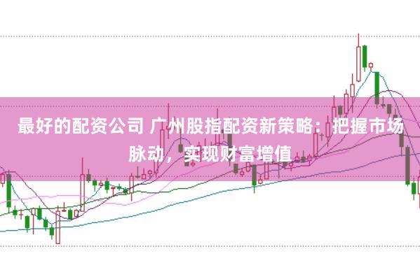 最好的配资公司 广州股指配资新策略：把握市场脉动，实现财富增值