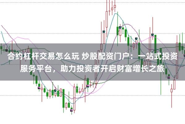 合约杠杆交易怎么玩 炒股配资门户：一站式投资服务平台，助力投资者开启财富增长之旅