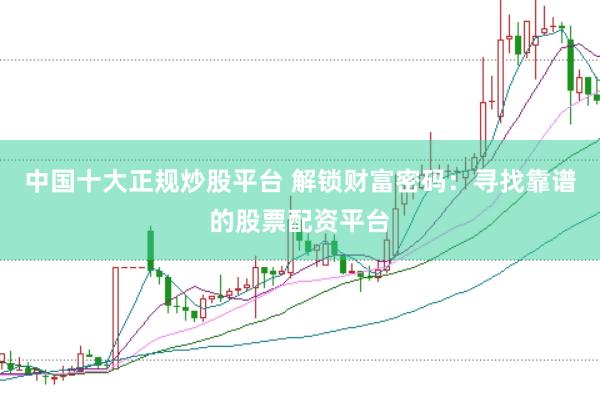 中国十大正规炒股平台 解锁财富密码：寻找靠谱的股票配资平台