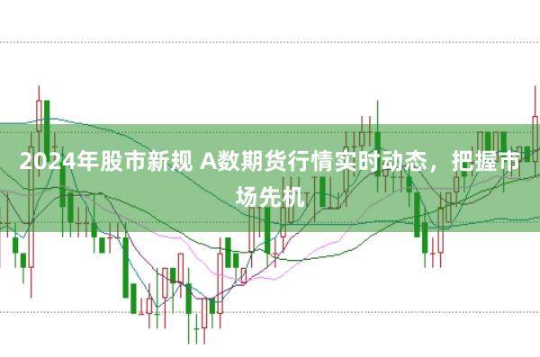 2024年股市新规 A数期货行情实时动态，把握市场先机