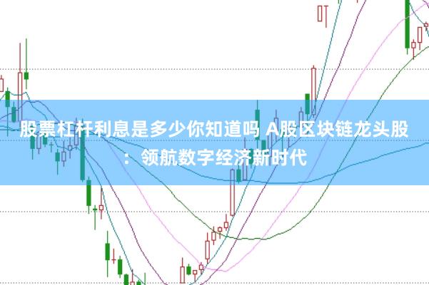 股票杠杆利息是多少你知道吗 A股区块链龙头股：领航数字经济新时代