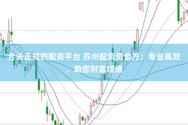 合法正规的配资平台 苏州配资资金方：专业高效，助您财富增值