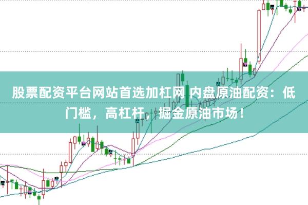 股票配资平台网站首选加杠网 内盘原油配资：低门槛，高杠杆，掘金原油市场！