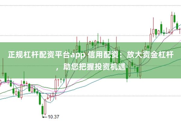 正规杠杆配资平台app 信用配资：放大资金杠杆，助您把握投资机遇