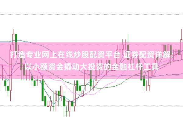 打造专业网上在线炒股配资平台 证券配资详解：以小额资金撬动大投资的金融杠杆工具
