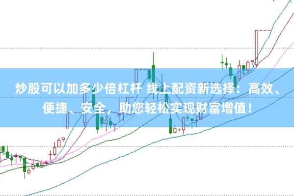 炒股可以加多少倍杠杆 线上配资新选择：高效、便捷、安全，助您轻松实现财富增值！