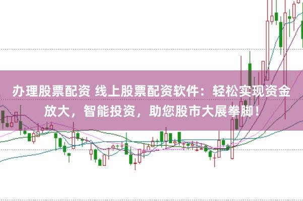 办理股票配资 线上股票配资软件：轻松实现资金放大，智能投资，助您股市大展拳脚！