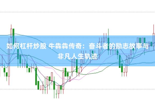 如何杠杆炒股 牛犇犇传奇：奋斗者的励志故事与非凡人生轨迹