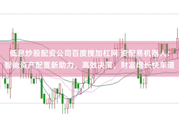 低息炒股配资公司百度搜加杠网 资配易机器人:智能资产配置新助力,高效决策,财富增长快车道