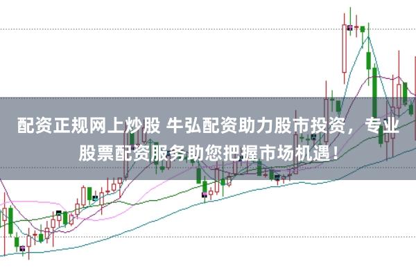 配资正规网上炒股 牛弘配资助力股市投资,专业股票配资服务助您把握市场机遇!