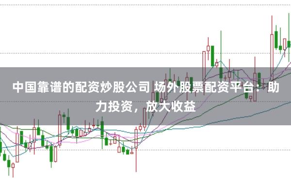 中国靠谱的配资炒股公司 场外股票配资平台:助力投资,放大收益