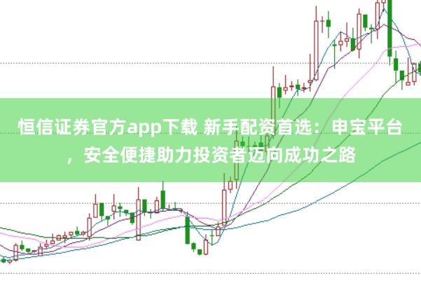 恒信证券官方app下载 新手配资首选:申宝平台,安全便捷助力投资者迈向成功之路