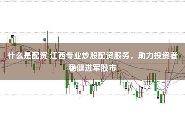 什么是配资 江西专业炒股配资服务，助力投资者稳健进军股市