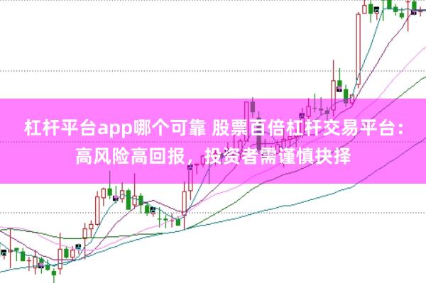 杠杆平台app哪个可靠 股票百倍杠杆交易平台：高风险高回报，投资者需谨慎抉择