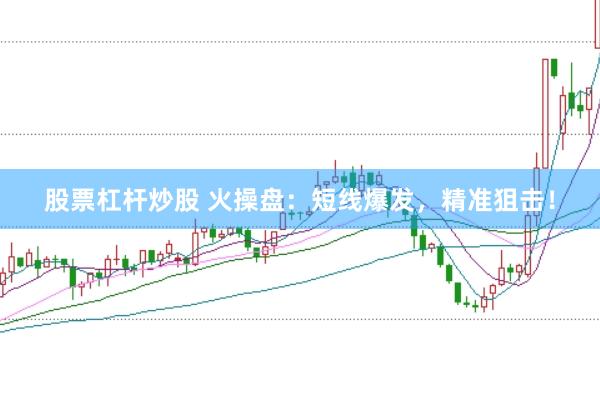 股票杠杆炒股 火操盘：短线爆发，精准狙击！
