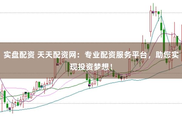 实盘配资 天天配资网:专业配资服务平台,助您实现投资梦想!