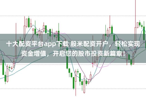 十大配资平台app下载 股米配资开户,轻松实现资金增值,开启您的股市投资新篇章!