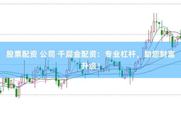 股票配资 公司 千层金配资:专业杠杆,助您财富升级!