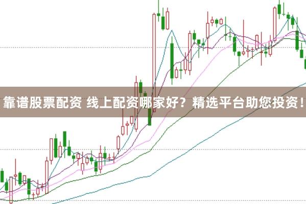 靠谱股票配资 线上配资哪家好?精选平台助您投资!