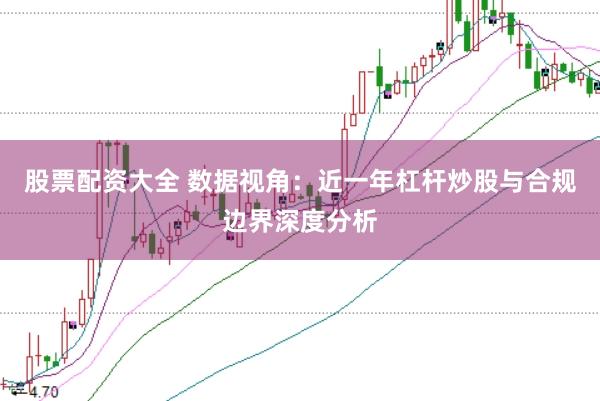 股票配资大全 数据视角:近一年杠杆炒股与合规边界深度分析