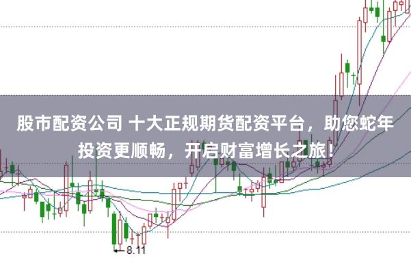股市配资公司 十大正规期货配资平台，助您蛇年投资更顺畅，开启财富增长之旅！