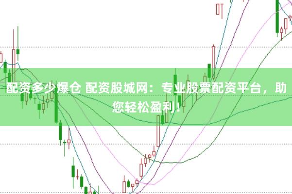 配资多少爆仓 配资股城网：专业股票配资平台，助您轻松盈利！