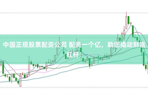 中国正规股票配资公司 配资一个亿，助您撬动财富杠杆！