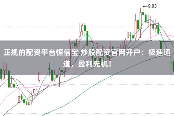正规的配资平台恒信宝 炒股配资官网开户:极速通道,盈利先机!