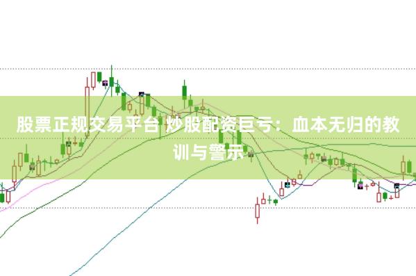 股票正规交易平台 炒股配资巨亏:血本无归的教训与警示