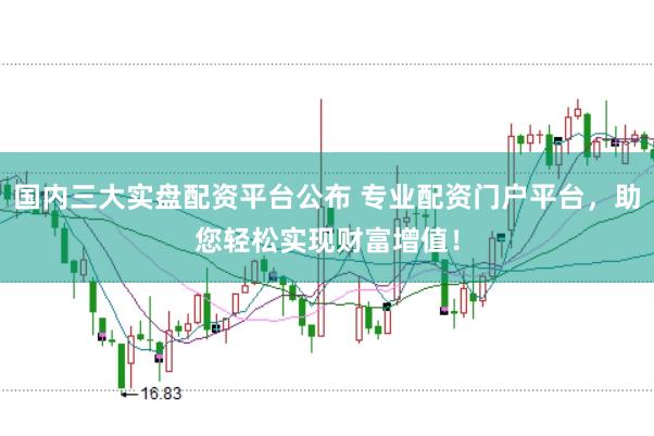 国内三大实盘配资平台公布 专业配资门户平台，助您轻松实现财富增值！