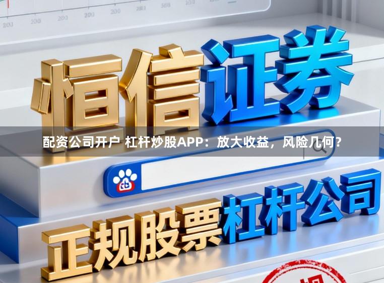 配资公司开户 杠杆炒股APP:放大收益,风险几何?
