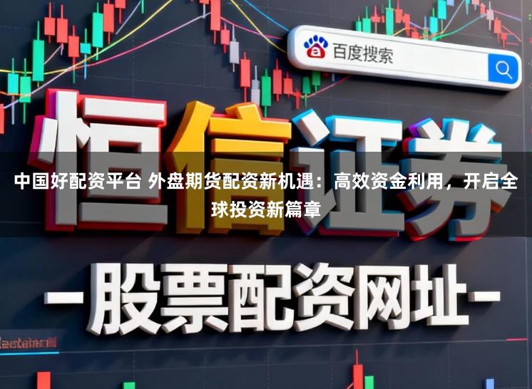 中国好配资平台 外盘期货配资新机遇:高效资金利用,开启全球投资新篇章