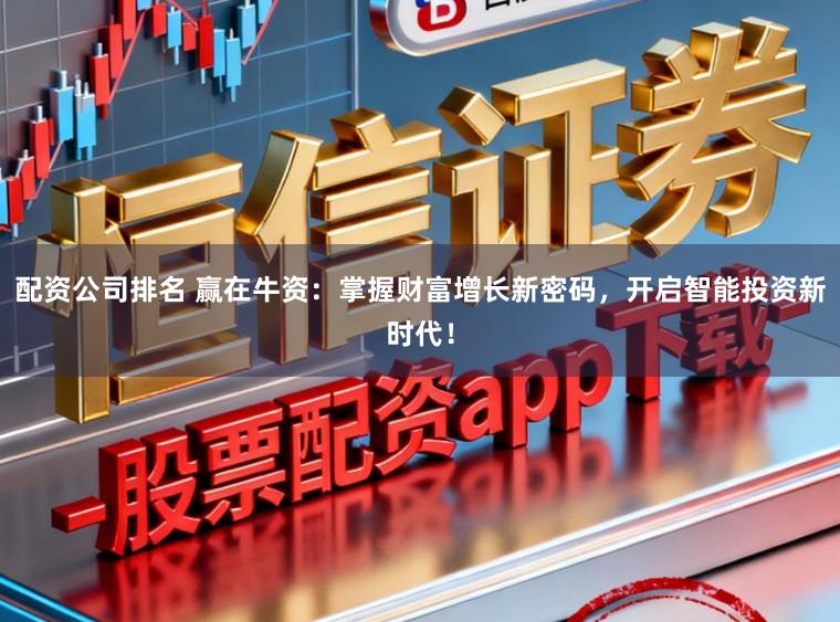 配资公司排名 赢在牛资:掌握财富增长新密码,开启智能投资新时代!