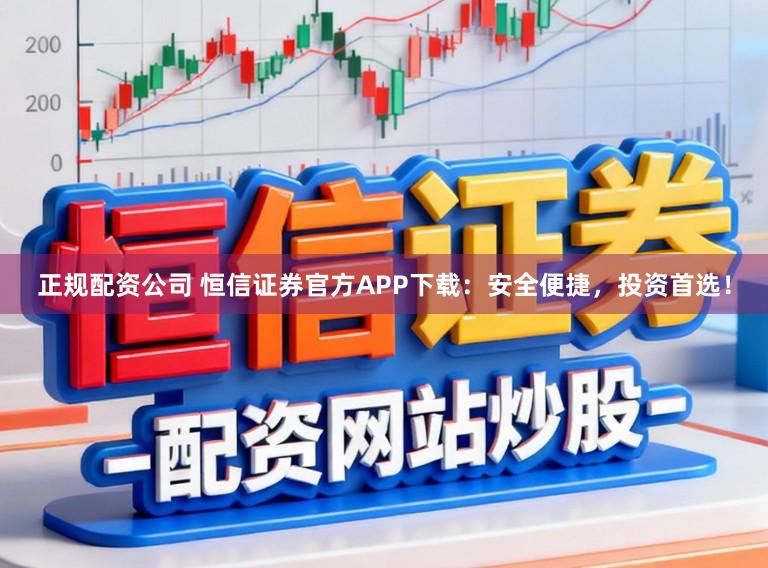 正规配资公司 恒信证券官方APP下载：安全便捷，投资首选！