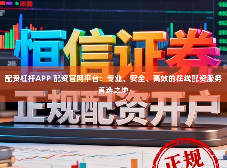 配资杠杆APP 配资官网平台：专业、安全、高效的在线配资服务首选之地