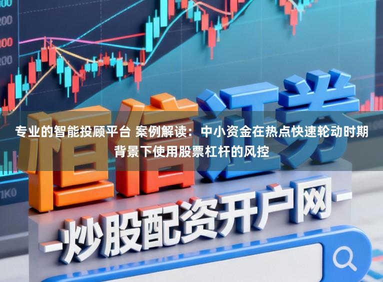专业的智能投顾平台 案例解读：中小资金在热点快速轮动时期背景下使用股票杠杆的风控