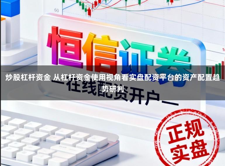 炒股杠杆资金 从杠杆资金使用视角看实盘配资平台的资产配置趋势研判