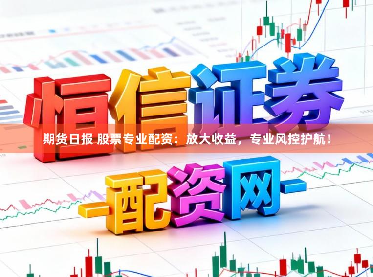 期货日报 股票专业配资：放大收益，专业风控护航！