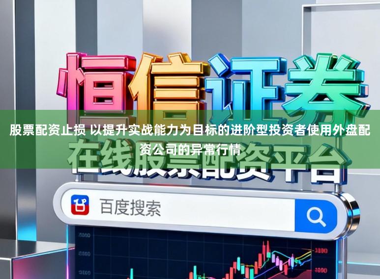 股票配资止损 以提升实战能力为目标的进阶型投资者使用外盘配资公司的异常行情